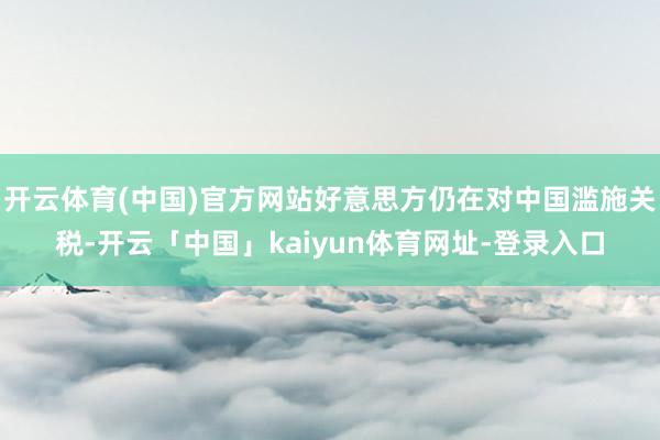 开云体育(中国)官方网站好意思方仍在对中国滥施关税-开云「中国」kaiyun体育网址-登录入口