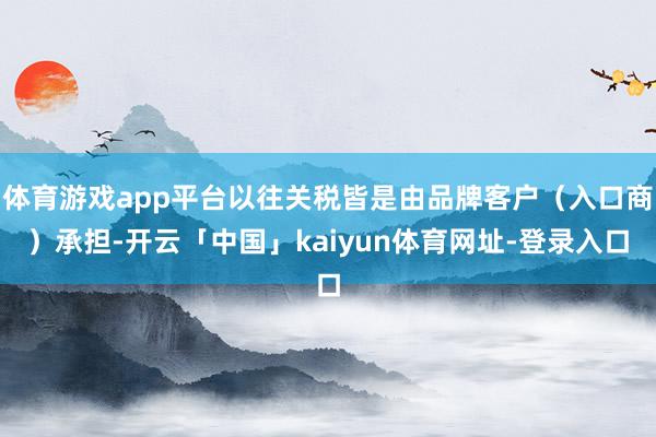 体育游戏app平台以往关税皆是由品牌客户(入口商)承担-开云「中国」kaiyun体育网址-登录入口