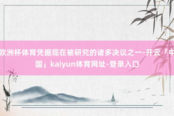 欧洲杯体育凭据现在被研究的诸多决议之一-开云「中国」kaiyun体育网址-登录入口