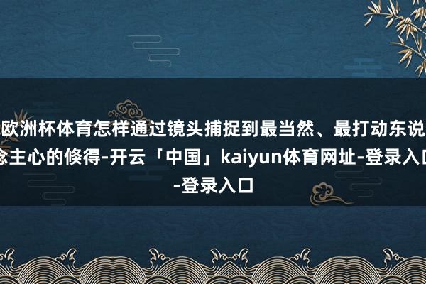 欧洲杯体育怎样通过镜头捕捉到最当然、最打动东说念主心的倏得-开云「中国」kaiyun体育网址-登录入口