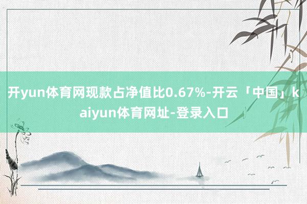 开yun体育网现款占净值比0.67%-开云「中国」kaiyun体育网址-登录入口