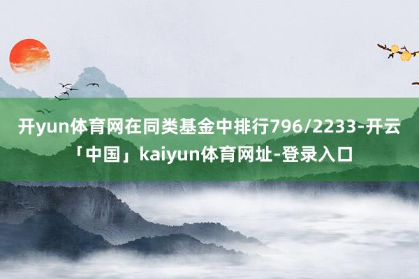 开yun体育网在同类基金中排行796/2233-开云「中国」kaiyun体育网址-登录入口