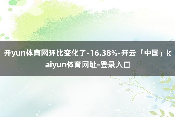 开yun体育网环比变化了-16.38%-开云「中国」kaiyun体育网址-登录入口