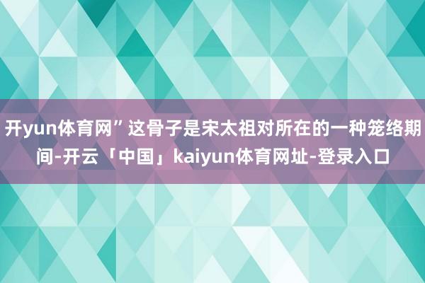开yun体育网”这骨子是宋太祖对所在的一种笼络期间-开云「中国」kaiyun体育网址-登录入口