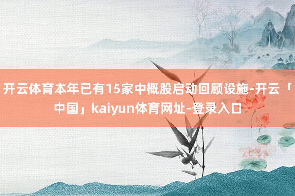 开云体育本年已有15家中概股启动回顾设施-开云「中国」kaiyun体育网址-登录入口