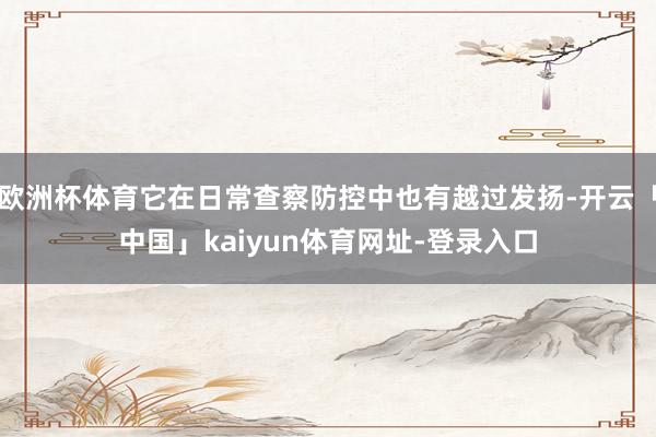 欧洲杯体育它在日常查察防控中也有越过发扬-开云「中国」kaiyun体育网址-登录入口