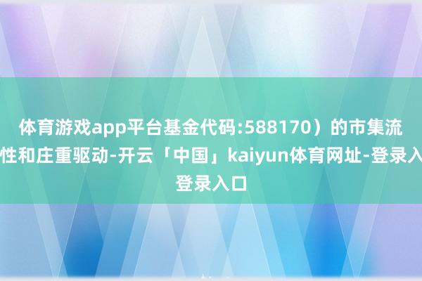 体育游戏app平台基金代码:588170）的市集流动性和庄重驱动-开云「中国」kaiyun体育网址-登录入口