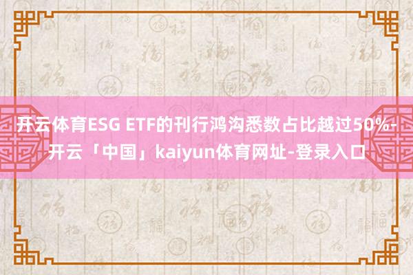 开云体育ESG ETF的刊行鸿沟悉数占比越过50%-开云「中国」kaiyun体育网址-登录入口