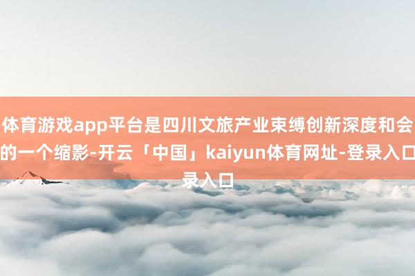 体育游戏app平台是四川文旅产业束缚创新深度和会的一个缩影-开云「中国」kaiyun体育网址-登录入口