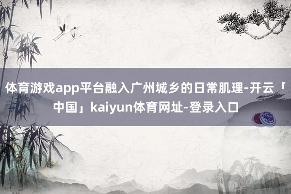 体育游戏app平台融入广州城乡的日常肌理-开云「中国」kaiyun体育网址-登录入口