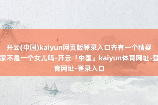 开云(中国)kaiyun网页版登录入口齐有一个猜疑：安泰家不是一个女儿吗-开云「中国」kaiyun体育网址-登录入口