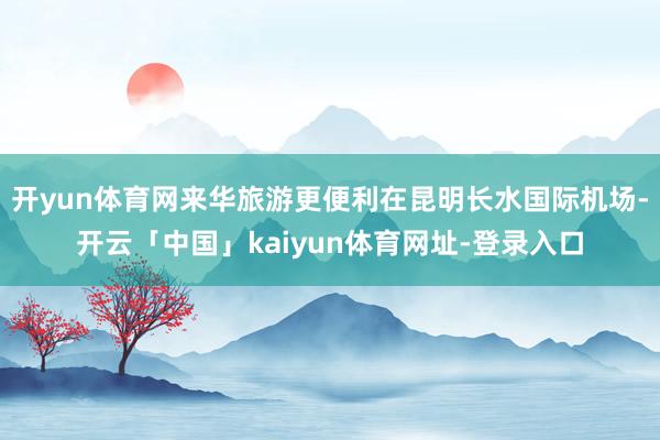 开yun体育网来华旅游更便利在昆明长水国际机场-开云「中国」kaiyun体育网址-登录入口