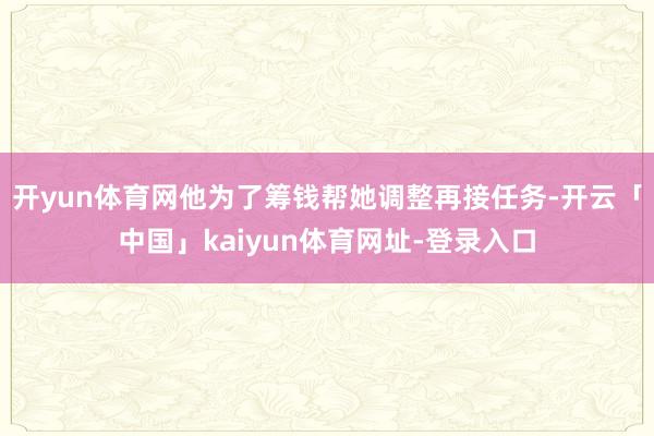 开yun体育网他为了筹钱帮她调整再接任务-开云「中国」kaiyun体育网址-登录入口