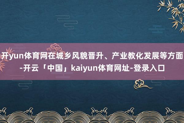 开yun体育网在城乡风貌晋升、产业教化发展等方面-开云「中国」kaiyun体育网址-登录入口