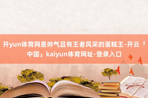 开yun体育网是帅气且有王者风采的蛋糕王-开云「中国」kaiyun体育网址-登录入口