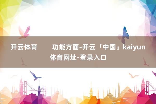 开云体育 功能方面-开云「中国」kaiyun体育网址-登录入口