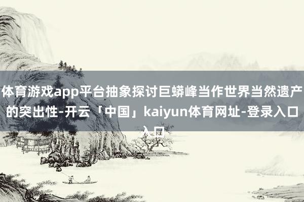 体育游戏app平台抽象探讨巨蟒峰当作世界当然遗产的突出性-开云「中国」kaiyun体育网址-登录入口
