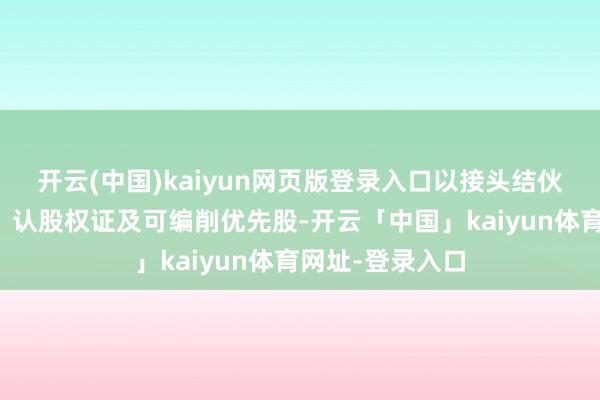 开云(中国)kaiyun网页版登录入口以接头结伙公司的世俗股、认股权证及可编削优先股-开云「中国」kaiyun体育网址-登录入口