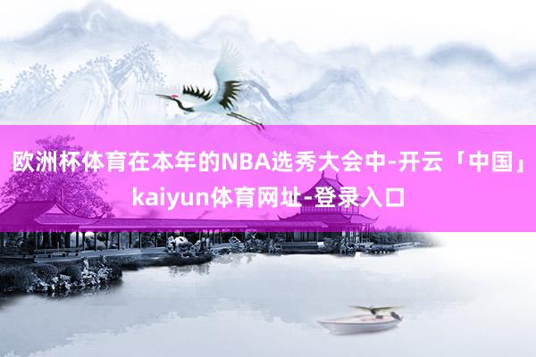 欧洲杯体育在本年的NBA选秀大会中-开云「中国」kaiyun体育网址-登录入口