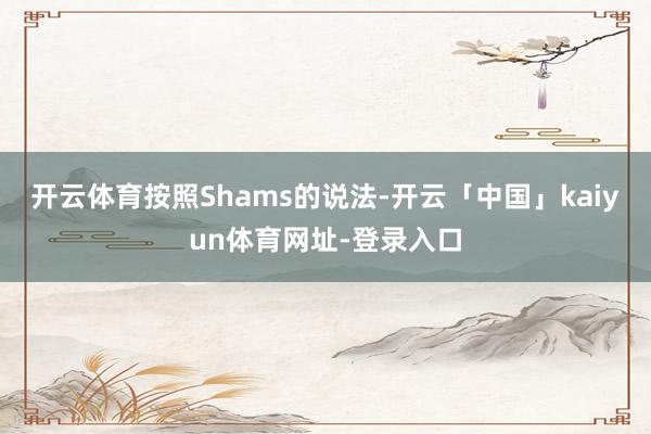 开云体育按照Shams的说法-开云「中国」kaiyun体育网址-登录入口