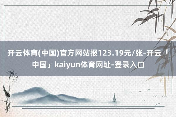 开云体育(中国)官方网站报123.19元/张-开云「中国」kaiyun体育网址-登录入口