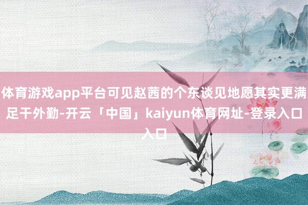 体育游戏app平台可见赵茜的个东谈见地愿其实更满足干外勤-开云「中国」kaiyun体育网址-登录入口