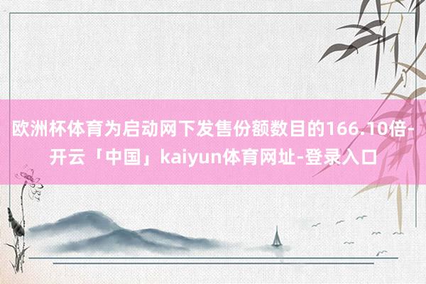 欧洲杯体育为启动网下发售份额数目的166.10倍-开云「中国」kaiyun体育网址-登录入口