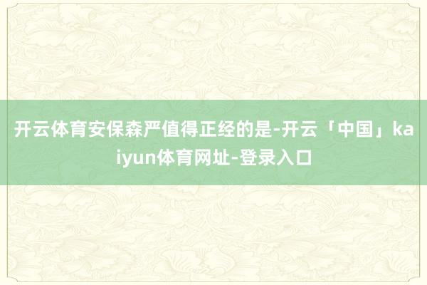 开云体育安保森严 值得正经的是-开云「中国」kaiyun体育网址-登录入口