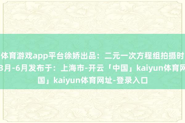 体育游戏app平台徐娇出品：二元一次方程组拍摄时辰：2025年3月-6月发布于：上海市-开云「中国」kaiyun体育网址-登录入口