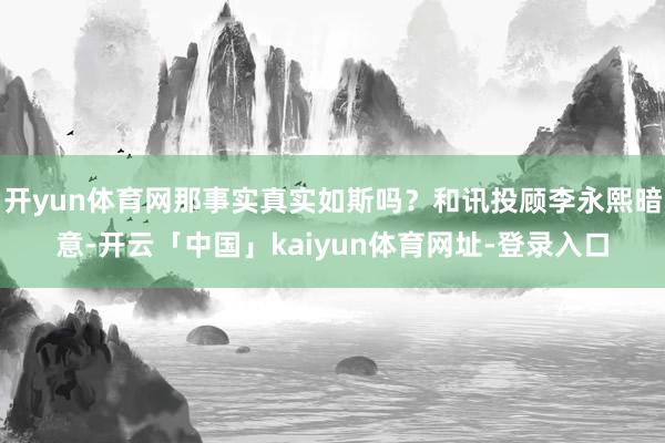 开yun体育网那事实真实如斯吗？和讯投顾李永熙暗意-开云「中国」kaiyun体育网址-登录入口
