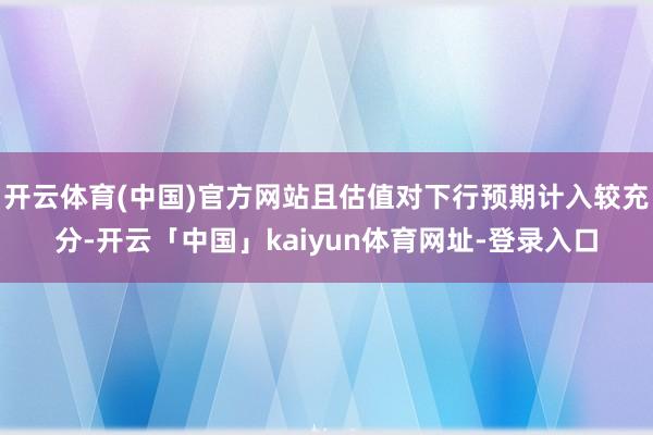 开云体育(中国)官方网站且估值对下行预期计入较充分-开云「中国」kaiyun体育网址-登录入口