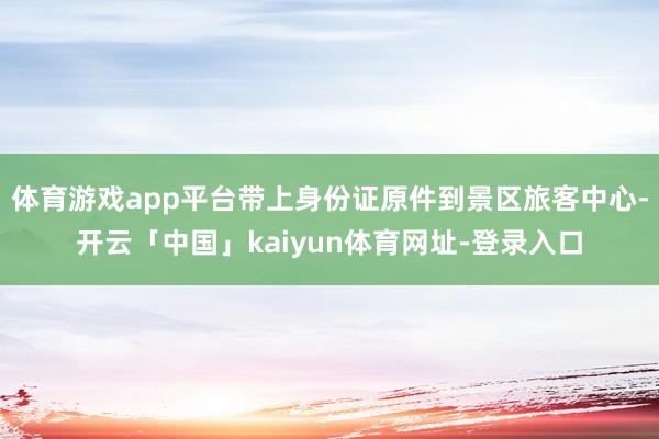 体育游戏app平台带上身份证原件到景区旅客中心-开云「中国」kaiyun体育网址-登录入口