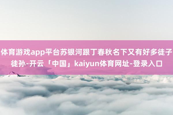 体育游戏app平台苏银河跟丁春秋名下又有好多徒子徒孙-开云「中国」kaiyun体育网址-登录入口