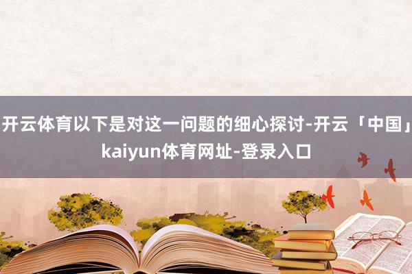 开云体育以下是对这一问题的细心探讨-开云「中国」kaiyun体育网址-登录入口