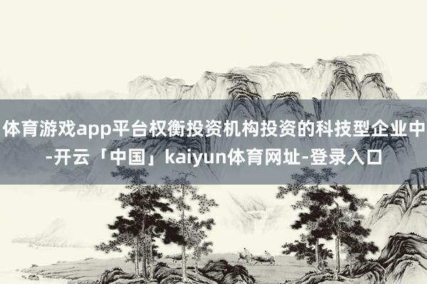 体育游戏app平台权衡投资机构投资的科技型企业中-开云「中国」kaiyun体育网址-登录入口