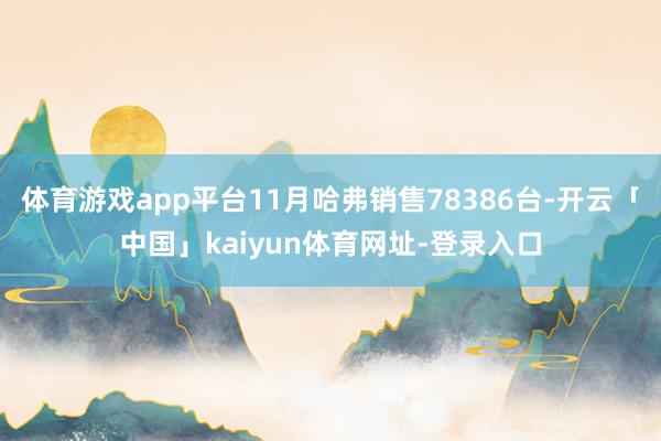 体育游戏app平台11月哈弗销售78386台-开云「中国」kaiyun体育网址-登录入口