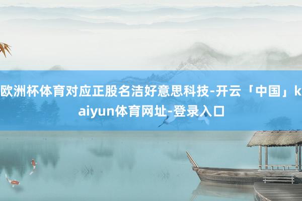欧洲杯体育对应正股名洁好意思科技-开云「中国」kaiyun体育网址-登录入口