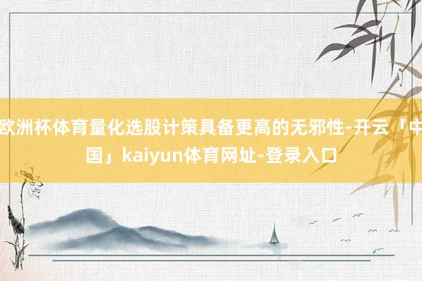 欧洲杯体育量化选股计策具备更高的无邪性-开云「中国」kaiyun体育网址-登录入口