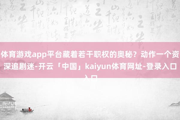 体育游戏app平台藏着若干职权的奥秘？动作一个资深追剧迷-开云「中国」kaiyun体育网址-登录入口