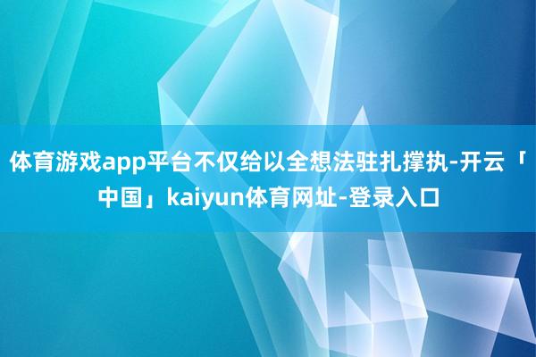 体育游戏app平台不仅给以全想法驻扎撑执-开云「中国」kaiyun体育网址-登录入口