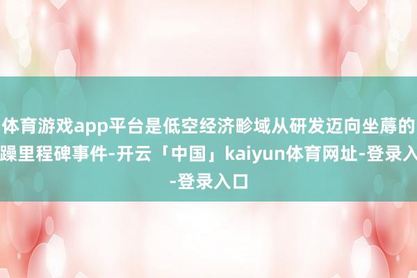 体育游戏app平台是低空经济畛域从研发迈向坐蓐的焦躁里程碑事件-开云「中国」kaiyun体育网址-登录入口