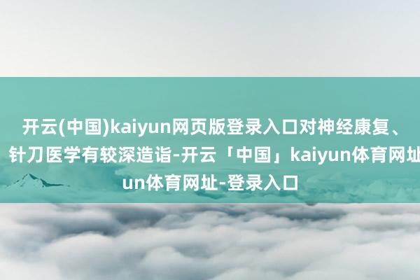 开云(中国)kaiyun网页版登录入口对神经康复、骨伤康复、针刀医学有较深造诣-开云「中国」kaiyun体育网址-登录入口
