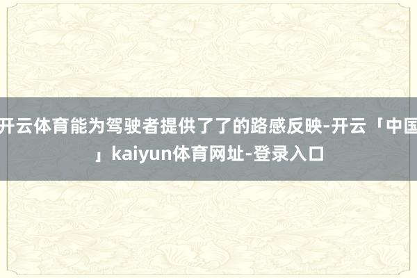 开云体育能为驾驶者提供了了的路感反映-开云「中国」kaiyun体育网址-登录入口