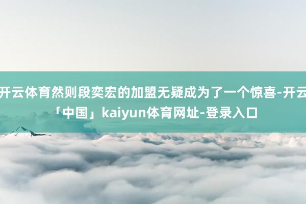 开云体育然则段奕宏的加盟无疑成为了一个惊喜-开云「中国」kaiyun体育网址-登录入口