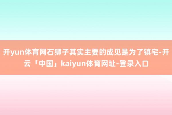 开yun体育网石狮子其实主要的成见是为了镇宅-开云「中国」kaiyun体育网址-登录入口