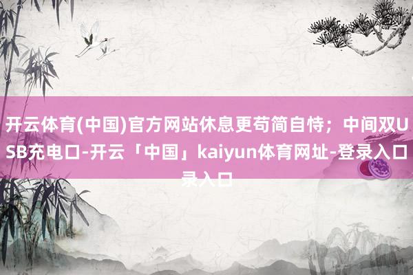 开云体育(中国)官方网站休息更苟简自恃；中间双USB充电口-开云「中国」kaiyun体育网址-登录入口