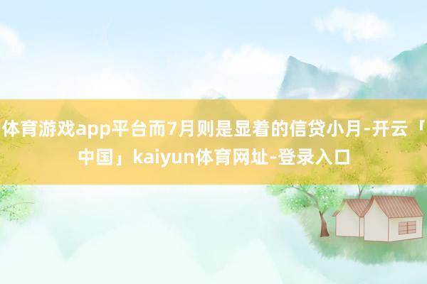 体育游戏app平台而7月则是显着的信贷小月-开云「中国」kaiyun体育网址-登录入口