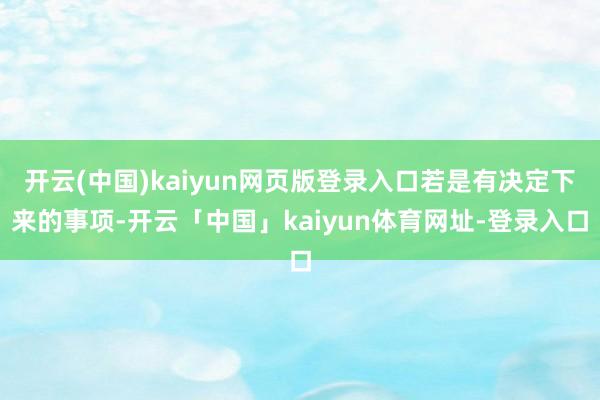 开云(中国)kaiyun网页版登录入口若是有决定下来的事项-开云「中国」kaiyun体育网址-登录入口