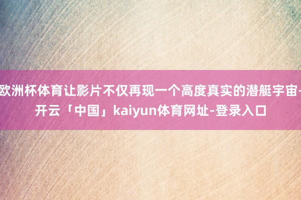 欧洲杯体育让影片不仅再现一个高度真实的潜艇宇宙-开云「中国」kaiyun体育网址-登录入口