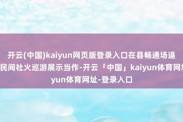 开云(中国)kaiyun网页版登录入口在县畅通场逼近开展陕南民间社火巡游展示当作-开云「中国」kaiyun体育网址-登录入口